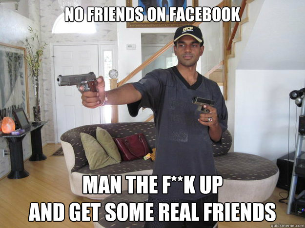 no friends on facebook Man the f**k up
and get some real friends  