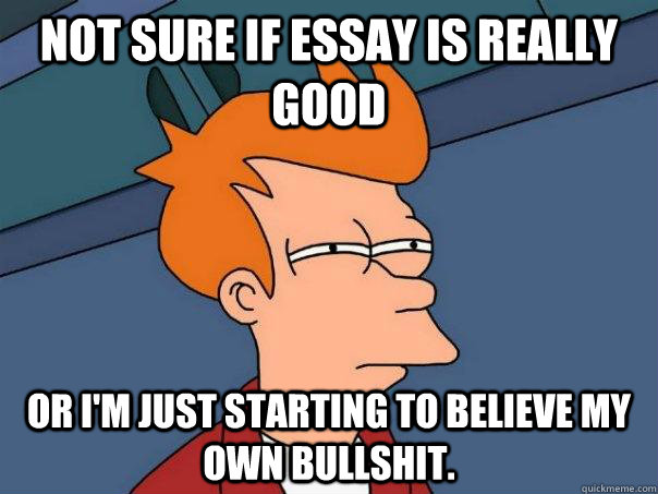 Not sure if essay is really good or i'm just starting to believe my own bullshit.  Futurama Fry