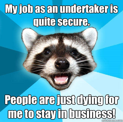 My job as an undertaker is quite secure. People are just dying for me to stay in business! - My job as an undertaker is quite secure. People are just dying for me to stay in business!  Lame Pun Coon