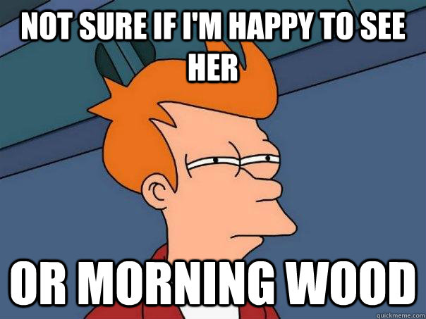 Not sure if I'm happy to see her or morning wood  Futurama Fry