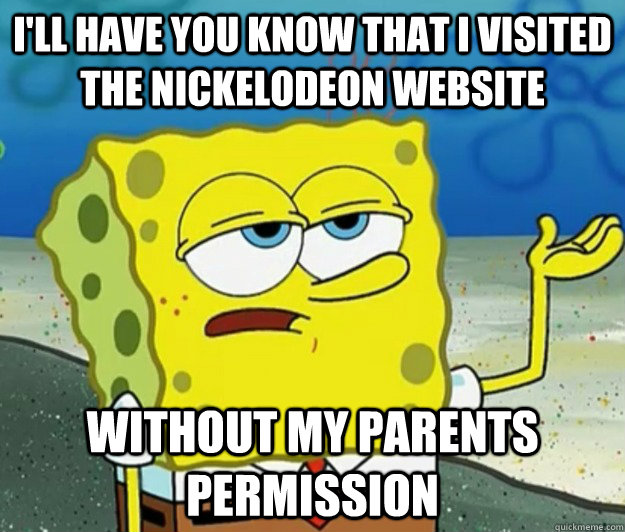 I'll have you know that I visited the Nickelodeon website without my parents permission  Tough Spongebob