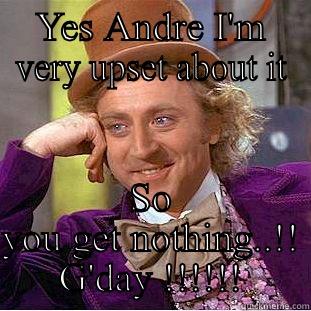 YES ANDRE I'M VERY UPSET ABOUT IT SO YOU GET NOTHING..!! G'DAY !!!!!! Creepy Wonka