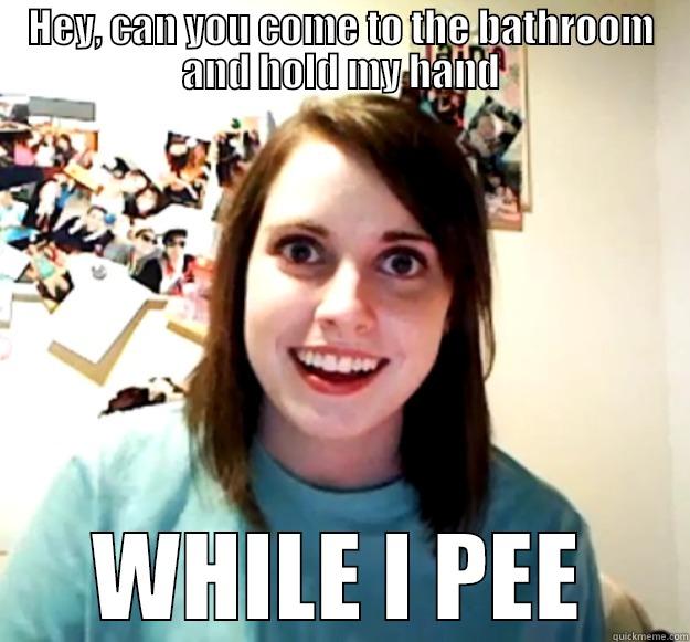 HEY, CAN YOU COME TO THE BATHROOM AND HOLD MY HAND WHILE I PEE Overly Attached Girlfriend