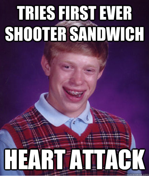 Tries first ever shooter sandwich Heart Attack   Bad Luck Brian