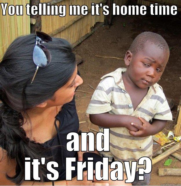 Friday home time - YOU TELLING ME IT'S HOME TIME  AND IT'S FRIDAY? Skeptical Third World Kid