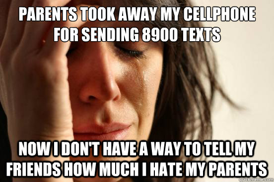 parents took away my cellphone for sending 8900 texts now i don't have a way to tell my friends how much i hate my parents - parents took away my cellphone for sending 8900 texts now i don't have a way to tell my friends how much i hate my parents  First World Problems