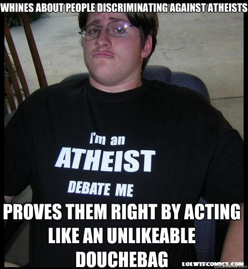 whines about people discriminating against atheists Proves them right by acting like an unlikeable douchebag - whines about people discriminating against atheists Proves them right by acting like an unlikeable douchebag  Scumbag Atheist