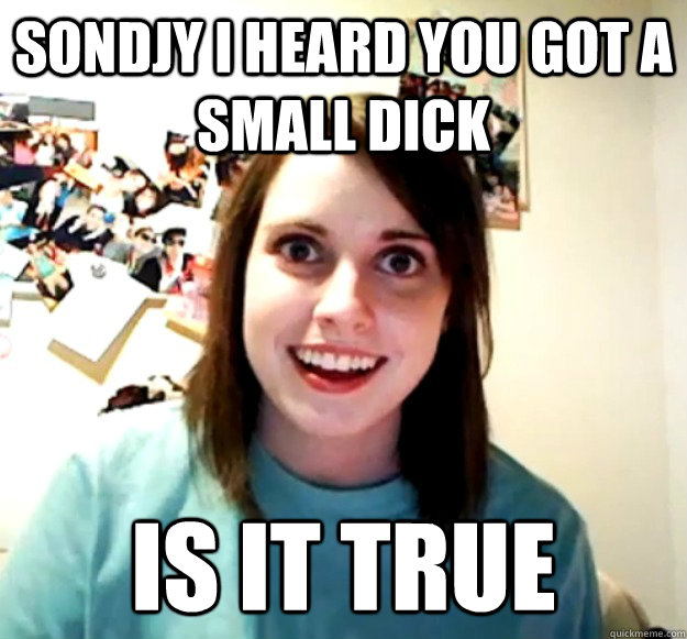 sondjy i heard you got a small dick is it true - sondjy i heard you got a small dick is it true  Overly Attached Girlfriend