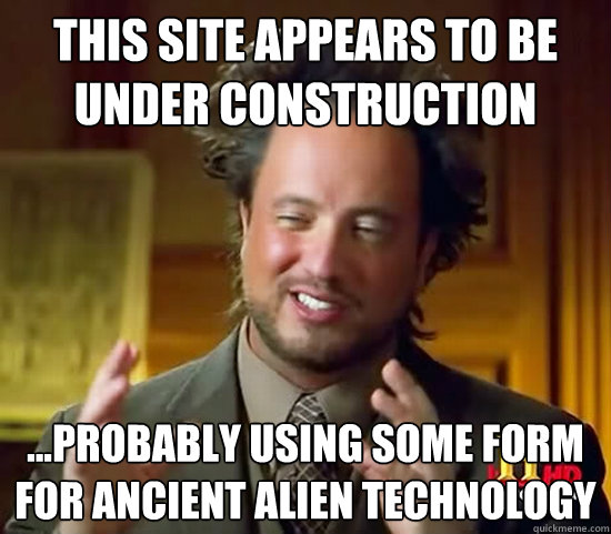 This site appears to be under construction ...probably using some form for ancient alien technology  Ancient Aliens