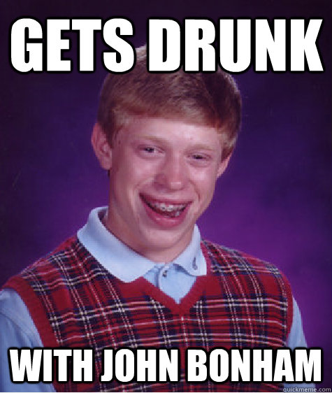 Gets drunk  with John Bonham  Bad Luck Brian