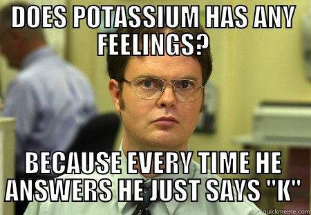 ptassium and hes no feeling - DOES POTASSIUM HAS ANY FEELINGS? BECAUSE EVERY TIME HE ANSWERS HE JUST SAYS 