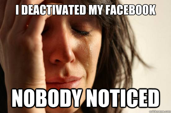 I deactivated my Facebook Nobody noticed  First World Problems