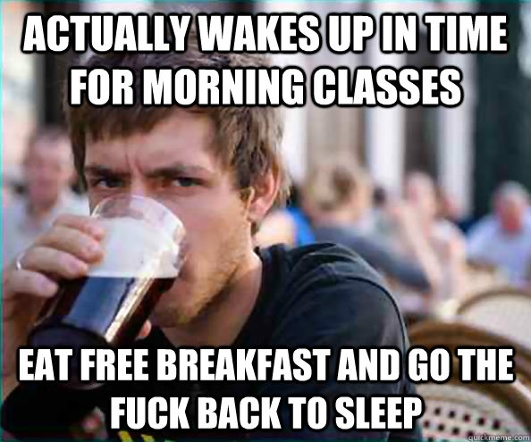 actually wakes up in time for morning classes eat free breakfast and go the fuck back to sleep  - actually wakes up in time for morning classes eat free breakfast and go the fuck back to sleep   Lazy College Senior