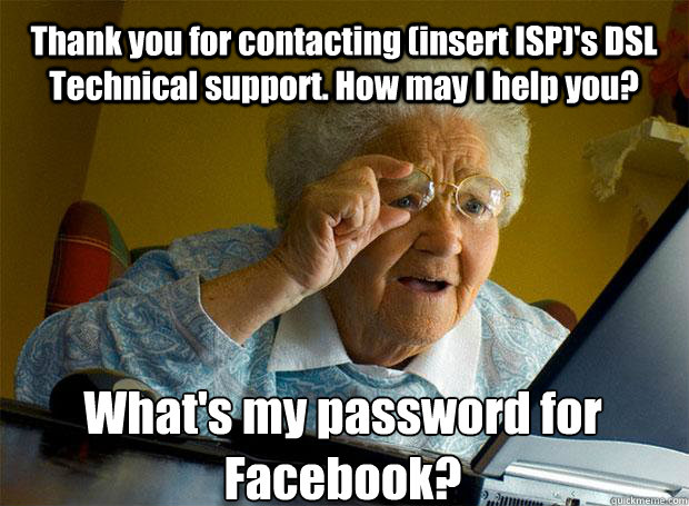 Thank you for contacting (insert ISP)'s DSL Technical support. How may I help you? What's my password for Facebook?    Grandma finds the Internet