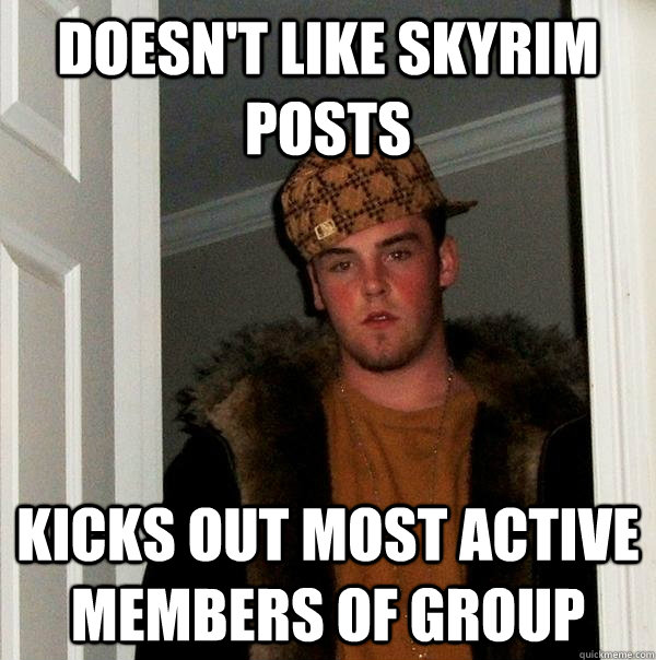 doesn't like skyrim posts kicks out most active members of group  Scumbag Steve