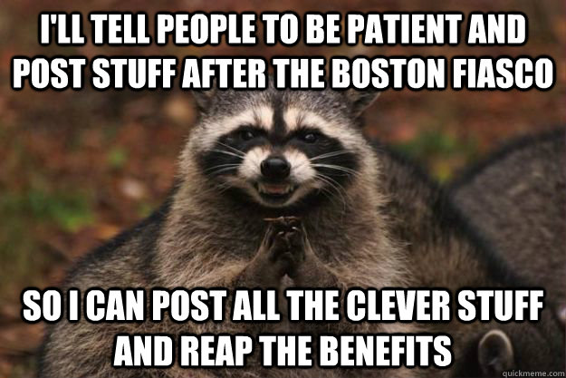 I'll tell people to be patient and post stuff after the Boston fiasco So I can post all the clever stuff and reap the benefits  Evil Plotting Raccoon