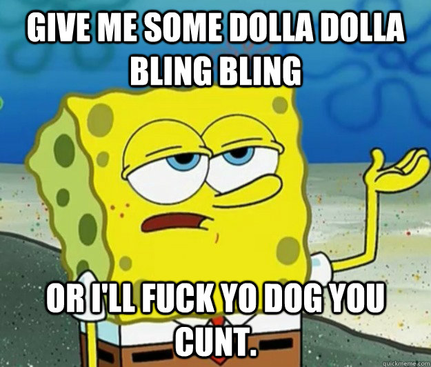 Give me some dolla dolla bling bling or i'll fuck yo dog you cunt.  Tough Spongebob