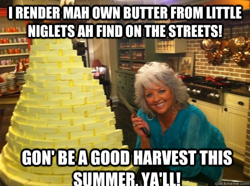 I render mah own butter from little niglets ah find on the streets! Gon' be a good harvest this summer, ya'll! - I render mah own butter from little niglets ah find on the streets! Gon' be a good harvest this summer, ya'll!  Misc