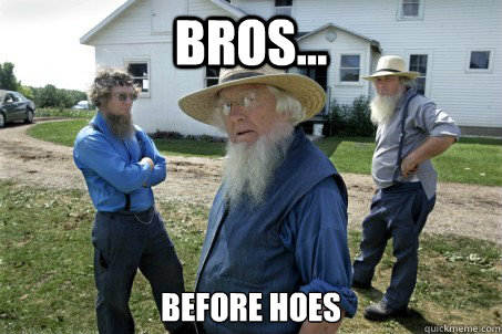 BROS... Before hoes  Silly Amish