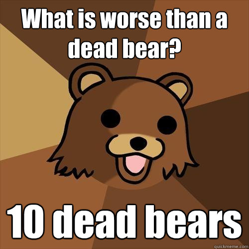 What is worse than a dead bear? 10 dead bears  Pedobear