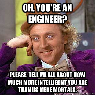 Oh, you're an engineer? Please, tell me all about how much more intelligent you are than us mere mortals.  Condescending Wonka