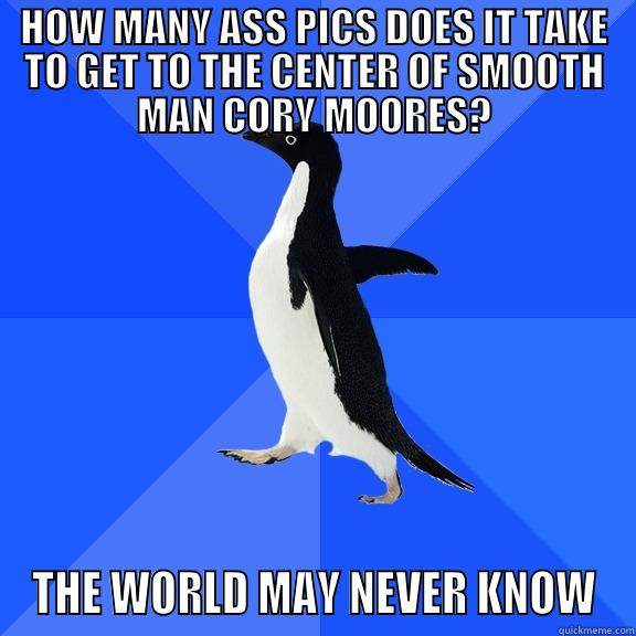 SMOOTH MAN 39.0 - HOW MANY ASS PICS DOES IT TAKE TO GET TO THE CENTER OF SMOOTH MAN CORY MOORES? THE WORLD MAY NEVER KNOW Socially Awkward Penguin