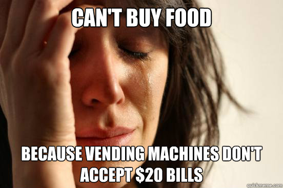 CAN'T BUY FOOD BECAUSE VENDING MACHINES DON'T ACCEPT $20 BILLS  First World Problems