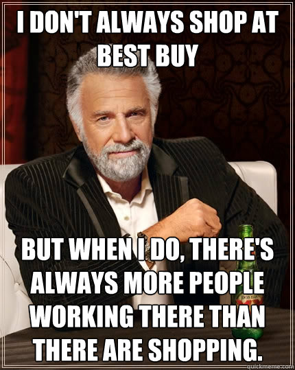 I don't always shop at best buy but when I do, there's always more people working there than there are shopping. - I don't always shop at best buy but when I do, there's always more people working there than there are shopping.  The Most Interesting Man In The World