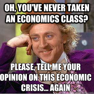 Oh, you've never taken an economics class? Please, tell me your opinion on this economic crisis... again - Oh, you've never taken an economics class? Please, tell me your opinion on this economic crisis... again  Condescending Wonka