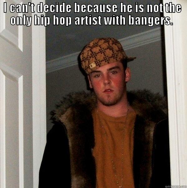 I CAN'T DECIDE BECAUSE HE IS NOT THE ONLY HIP HOP ARTIST WITH BANGERS.   Scumbag Steve