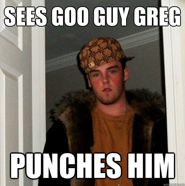 Sees goo guy greg punches him  Scumbag Steve