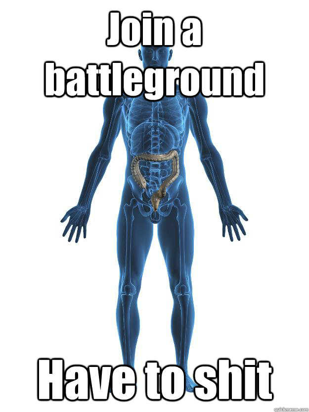 Join a battleground Have to shit  Scumbag human body