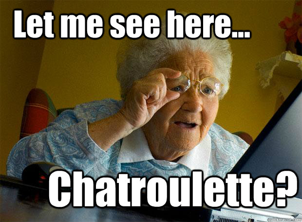 Let me see here... Chatroulette?  Grandma finds the Internet