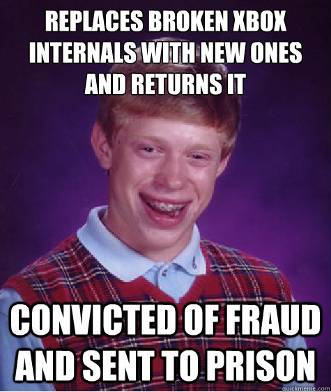 Replaces broken xbox internals with new ones and returns it convicted of fraud and sent to prison - Replaces broken xbox internals with new ones and returns it convicted of fraud and sent to prison  Bad Luck Brian