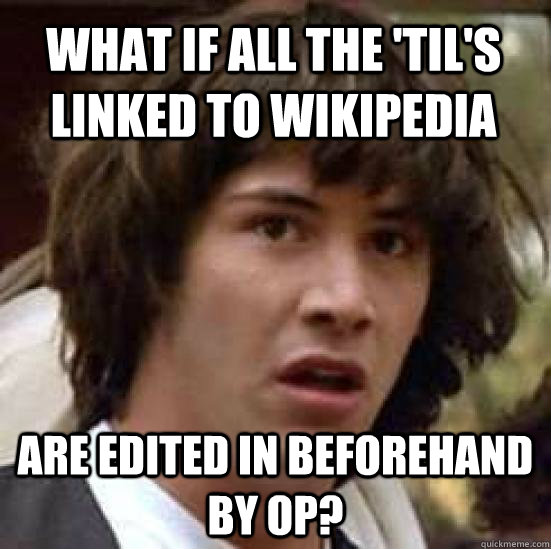 What if all the 'Til's linked to wikipedia are edited in beforehand by OP? - What if all the 'Til's linked to wikipedia are edited in beforehand by OP?  conspiracy keanu