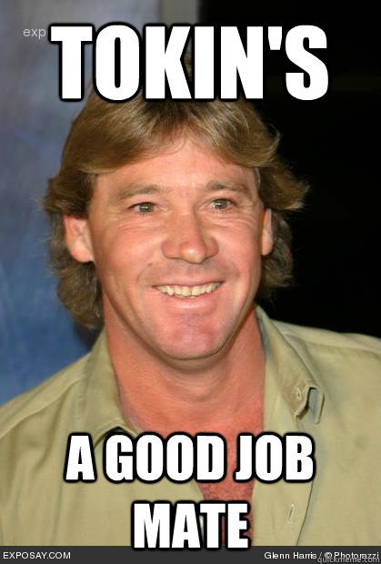 tokin's a good job mate - tokin's a good job mate  Who da fuck knows who steve irwin is