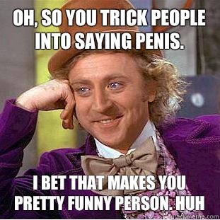 Oh, so you trick people into saying penis. I bet that makes you pretty funny person. Huh  Condescending Wonka