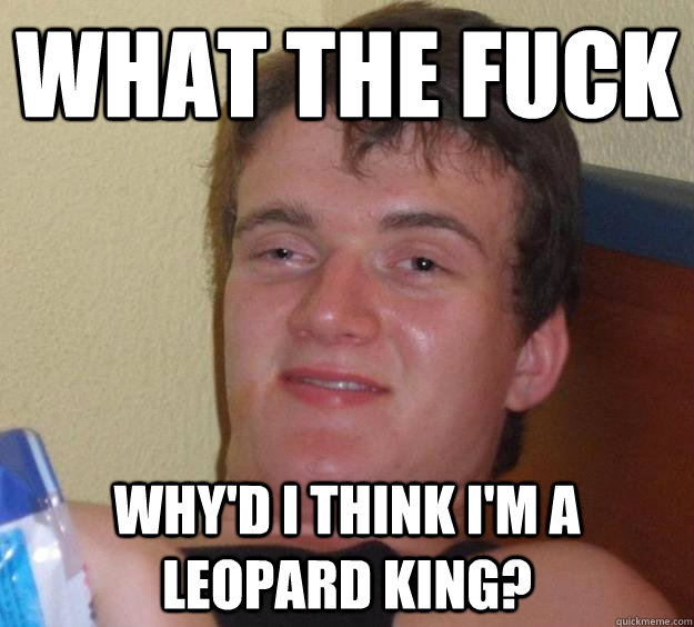 what the fuck why'd i think i'm a leopard king?  10 Guy