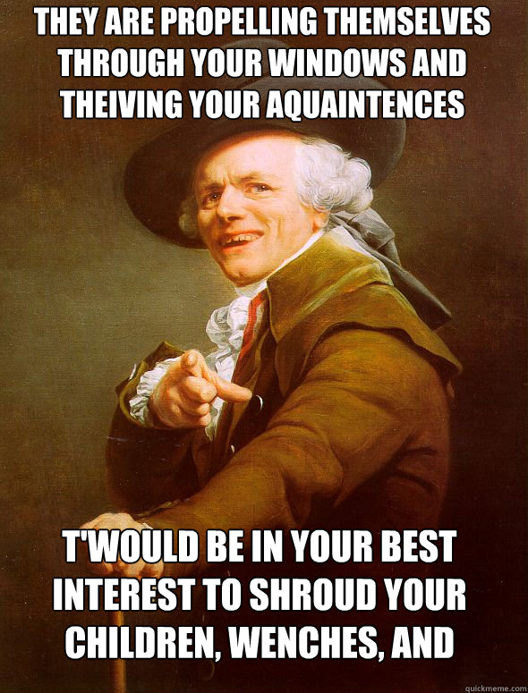 They are propelling themselves through your windows and theiving your aquaintences  T'would be in your best interest to shroud your children, wenches, and husbands because they are violating all persons in the vicinity   Joseph Ducreux