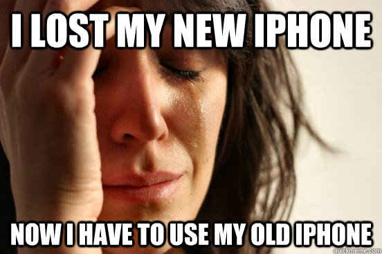 i lost my new iPhone now i have to use my old iphone  First World Problems