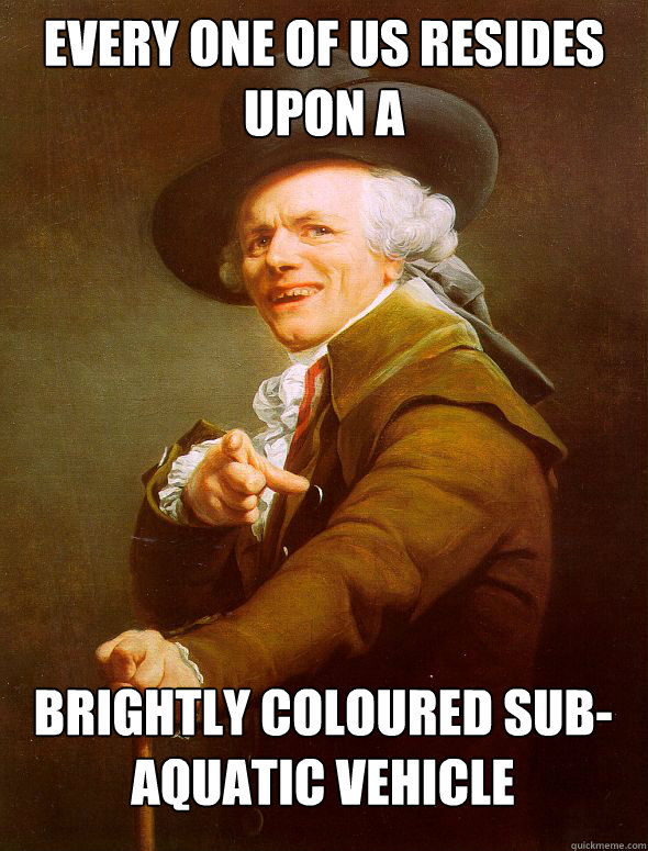 Every one of us resides upon a Brightly coloured sub-aquatic vehicle - Every one of us resides upon a Brightly coloured sub-aquatic vehicle  Joseph Ducreux