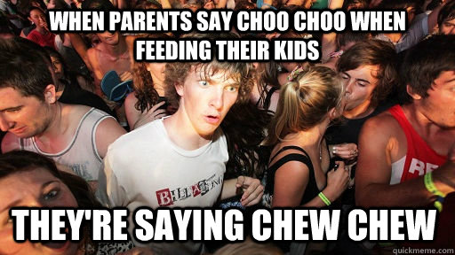 when parents say choo choo when feeding their kids they're saying chew chew - when parents say choo choo when feeding their kids they're saying chew chew  Sudden Clarity Clarence