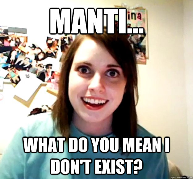 manti... what do you mean i don't exist?  Overly Attached Girlfriend