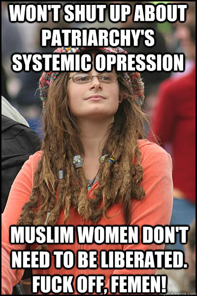 won't shut up about patriarchy's  systemic opression Muslim women don't need to be liberated. fuck off, femen!  College Liberal