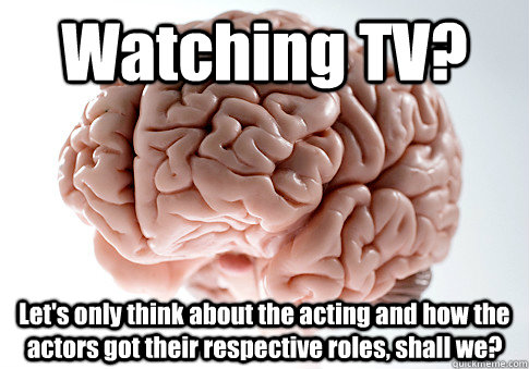 Watching TV? Let's only think about the acting and how the actors got their respective roles, shall we?  Caption 4 goes here  Scumbag Brain