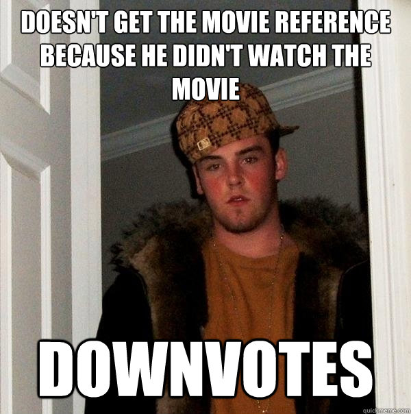 doesn't get the movie reference because he didn't watch the movie downvotes  Scumbag Steve