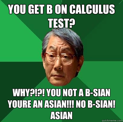 You get b on calculus test? Why?!?! You not a b-sian youre an asian!!! NO b-sian! Asian  High Expectations Asian Father