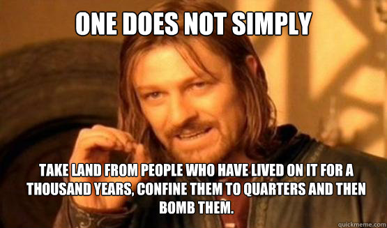 One does not simply Take land from people who have lived on it for a thousand years, confine them to quarters and then bomb them. - One does not simply Take land from people who have lived on it for a thousand years, confine them to quarters and then bomb them.  ONE DOES NOT SIMPLY DRIVE A CAR INTO BOSTON