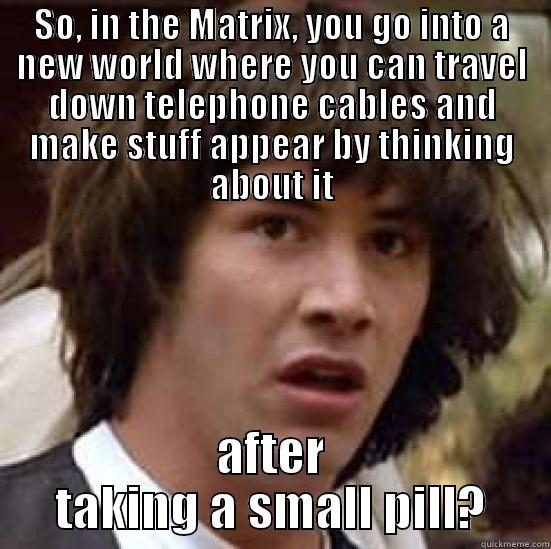 bite me - SO, IN THE MATRIX, YOU GO INTO A NEW WORLD WHERE YOU CAN TRAVEL DOWN TELEPHONE CABLES AND MAKE STUFF APPEAR BY THINKING ABOUT IT AFTER TAKING A SMALL PILL? conspiracy keanu