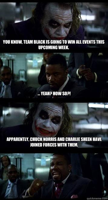 You know, Team black is going to win all events this upcoming week. ... yeah? How so?! Apparently, Chuck Norris and Charlie Sheen have joined forces with them. - You know, Team black is going to win all events this upcoming week. ... yeah? How so?! Apparently, Chuck Norris and Charlie Sheen have joined forces with them.  Joker with Black guy